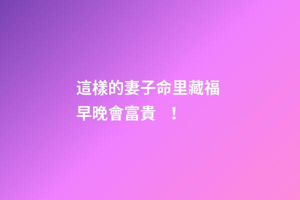 這樣的妻子命里藏福 早晚會富貴！